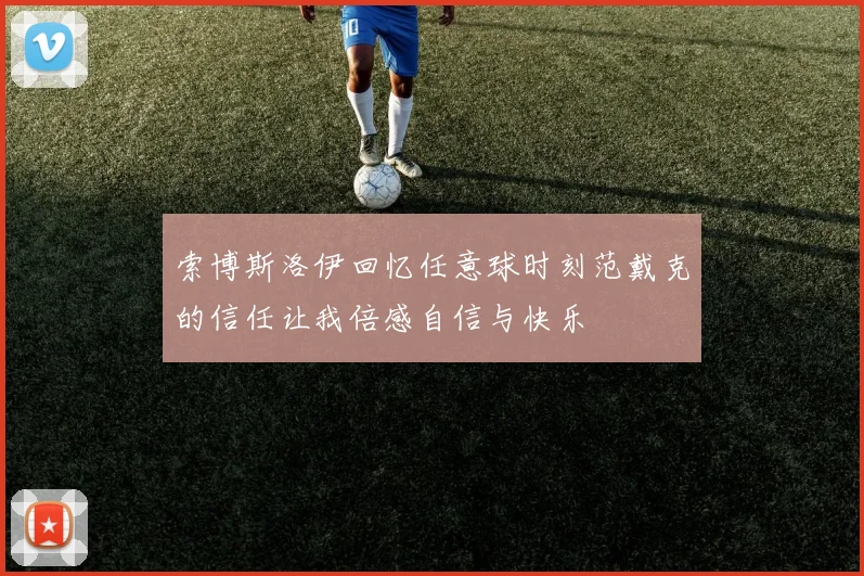 索博斯洛伊回忆任意球时刻范戴克的信任让我倍感自信与快乐