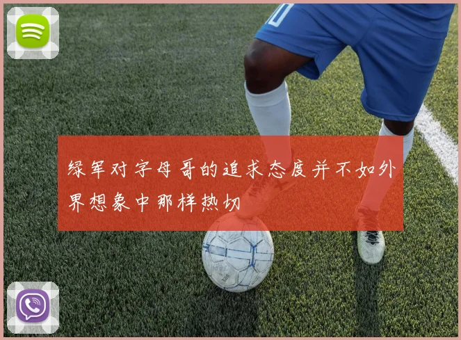绿军对字母哥的追求态度并不如外界想象中那样热切