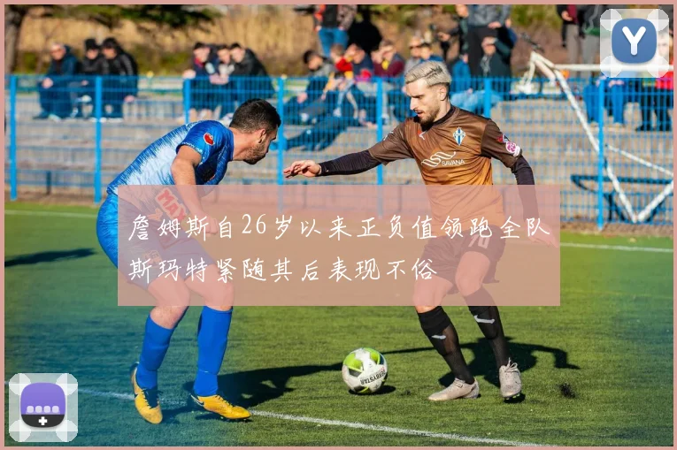 詹姆斯自26岁以来正负值领跑全队斯玛特紧随其后表现不俗