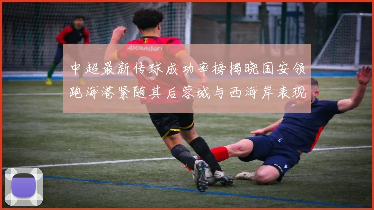 中超最新传球成功率榜揭晓国安领跑海港紧随其后蓉城与西海岸表现不俗