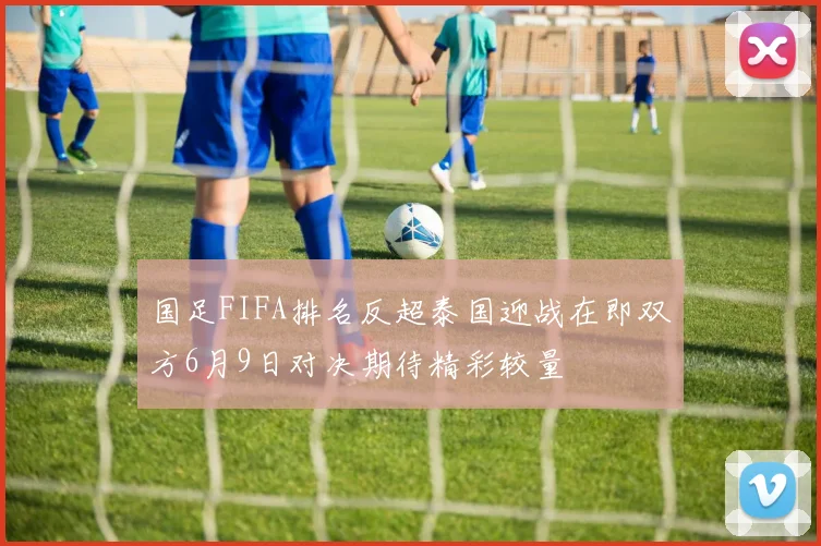 国足FIFA排名反超泰国迎战在即双方6月9日对决期待精彩较量