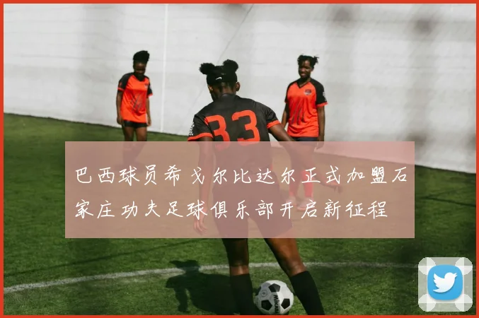 巴西球员希戈尔比达尔正式加盟石家庄功夫足球俱乐部开启新征程