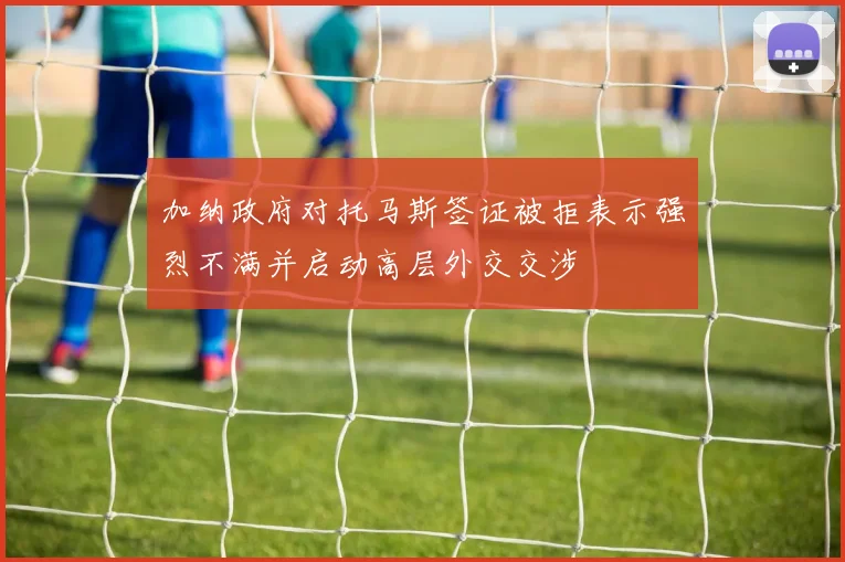 加纳政府对托马斯签证被拒表示强烈不满并启动高层外交交涉