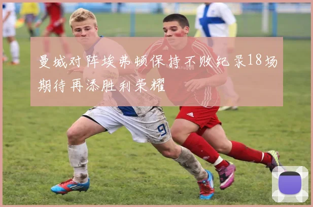 曼城对阵埃弗顿保持不败纪录18场期待再添胜利荣耀