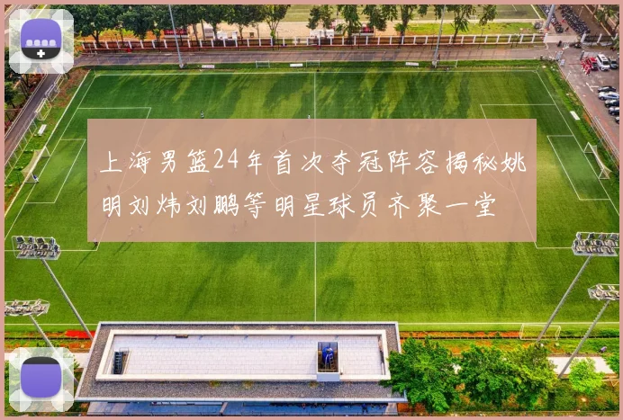 上海男篮24年首次夺冠阵容揭秘姚明刘炜刘鹏等明星球员齐聚一堂