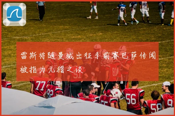 雷斯将随曼城出征季前赛巴萨传闻被指为无稽之谈