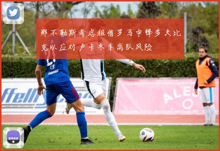 那不勒斯考虑租借罗马中锋多夫比克以应对卢卡冬季离队风险