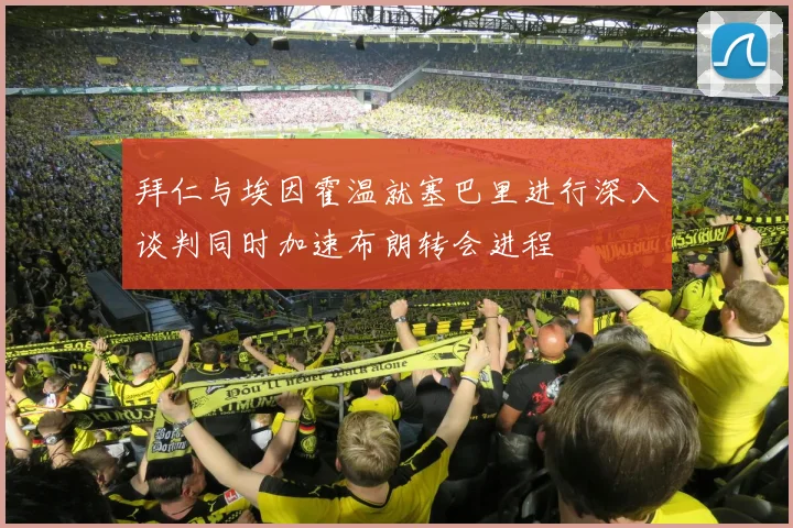 拜仁与埃因霍温就塞巴里进行深入谈判同时加速布朗转会进程