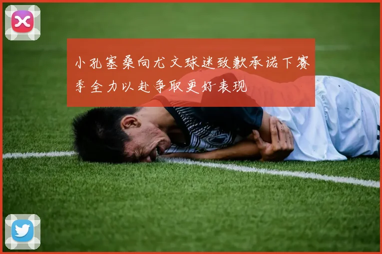 小孔塞桑向尤文球迷致歉承诺下赛季全力以赴争取更好表现