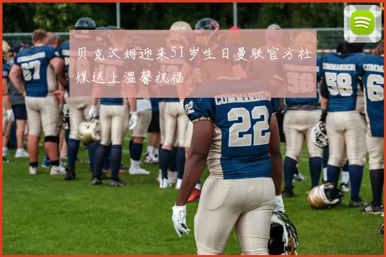 贝克汉姆迎来51岁生日曼联官方社媒送上温馨祝福
