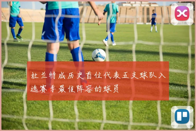 杜兰特成历史首位代表五支球队入选赛季最佳阵容的球员