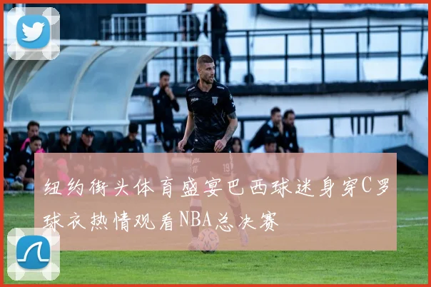 纽约街头体育盛宴巴西球迷身穿C罗球衣热情观看NBA总决赛
