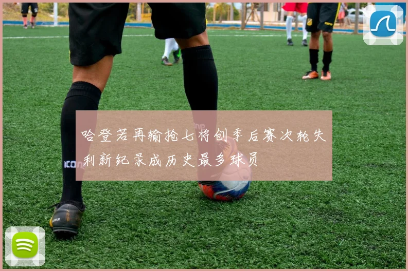 哈登若再输抢七将创季后赛次轮失利新纪录成历史最多球员