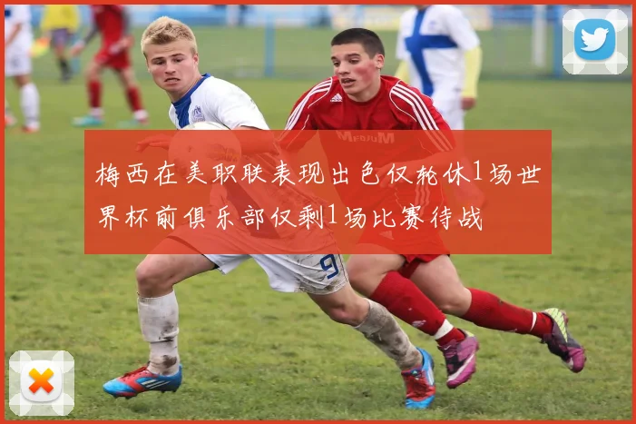梅西在美职联表现出色仅轮休1场世界杯前俱乐部仅剩1场比赛待战
