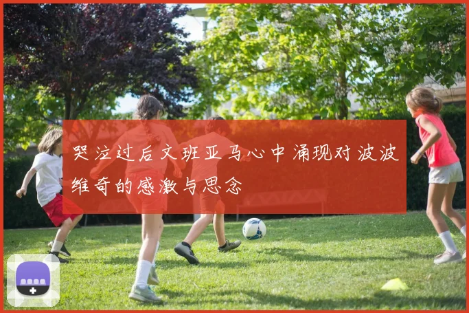 哭泣过后文班亚马心中涌现对波波维奇的感激与思念