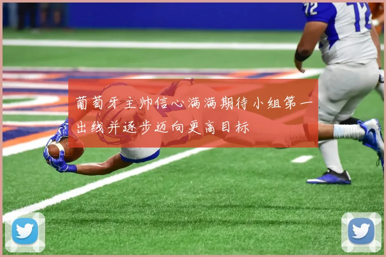 葡萄牙主帅信心满满期待小组第一出线并逐步迈向更高目标