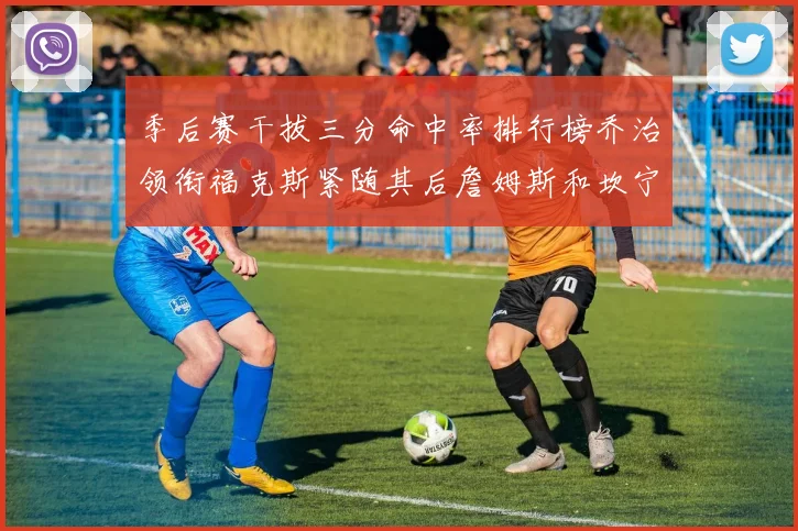季后赛干拔三分命中率排行榜乔治领衔福克斯紧随其后詹姆斯和坎宁安表现不俗