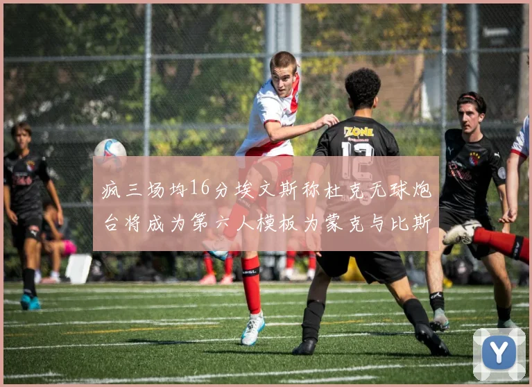 疯三场均16分埃文斯称杜克无球炮台将成为第六人模板为蒙克与比斯利
