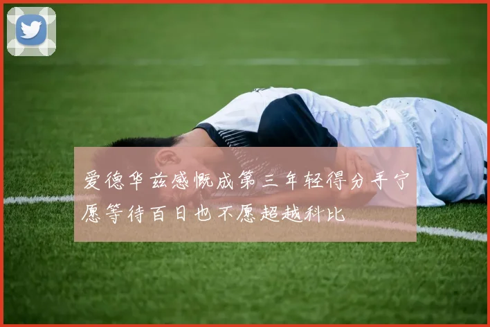 爱德华兹感慨成第三年轻得分手宁愿等待百日也不愿超越科比
