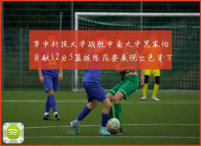 华中科技大学战胜中南大学黑家怡贡献12分5篮板陈茂姿表现出色拿下19分7篮板