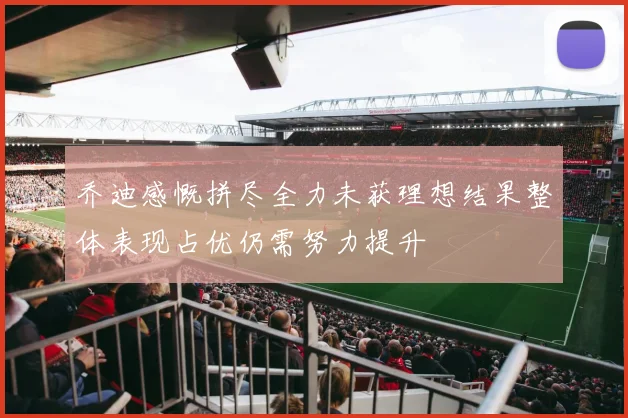 乔迪感慨拼尽全力未获理想结果整体表现占优仍需努力提升