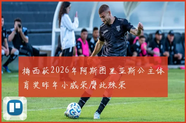 梅西获2026年阿斯图里亚斯公主体育奖昨年小威荣膺此殊荣