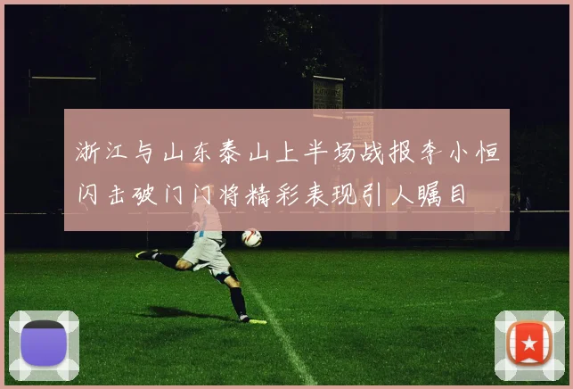浙江与山东泰山上半场战报李小恒闪击破门门将精彩表现引人瞩目